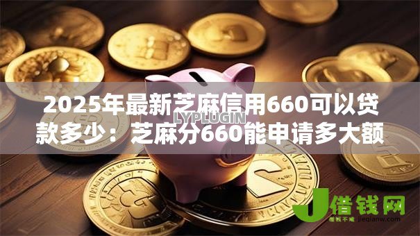 2025年最新芝麻信用660可以贷款多少:芝麻分660能申请多大额度贷款 2025年最新芝麻信用660可以贷款多少:芝麻分660能申请多大额度贷款