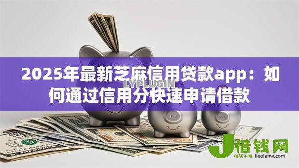 2025年最新芝麻信用贷款app:如何通过信用分快速申请借款 2025年最新芝麻信用贷款app:如何通过信用分快速申请借款