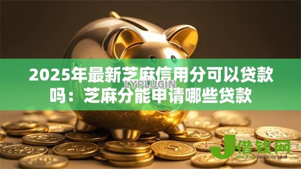 2025年最新芝麻信用分可以贷款吗:芝麻分能申请哪些贷款 2025年最新芝麻信用分可以贷款吗:芝麻分能申请哪些贷款
