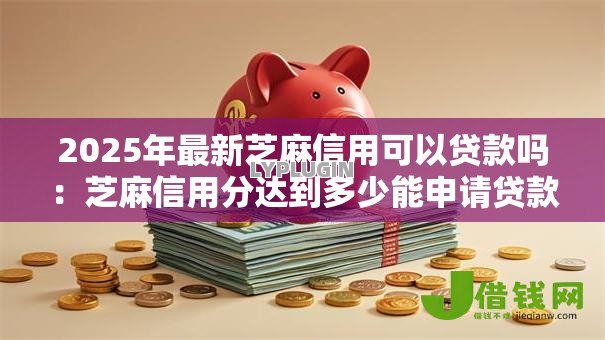 2025年最新芝麻信用可以贷款吗:芝麻信用分达到多少能申请贷款 2025年最新芝麻信用可以贷款吗:芝麻信用分达到多少能申请贷款
