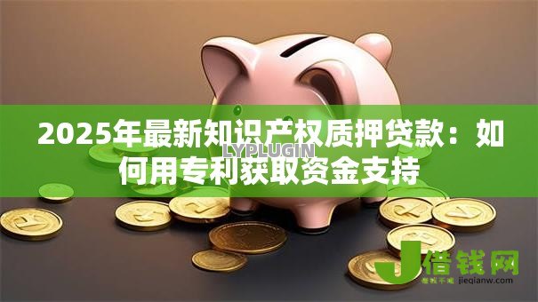 2025年最新知识产权质押贷款:如何用专利获取资金支持 2025年最新知识产权质押贷款:如何用专利获取资金支持
