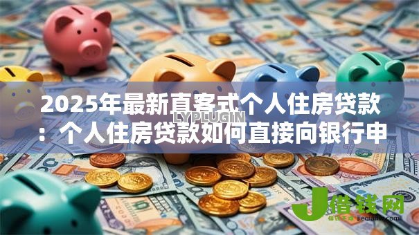 2025年最新直客式个人住房贷款：个人住房贷款如何直接向银行申请？