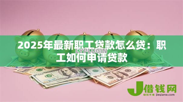 2025年最新职工贷款怎么贷:职工如何申请贷款 2025年最新职工贷款怎么贷:职工如何申请贷款