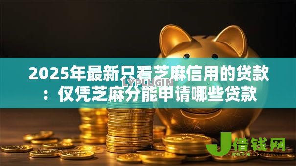 2025年最新只看芝麻信用的贷款:仅凭芝麻分能申请哪些贷款 2025年最新只看芝麻信用的贷款:仅凭芝麻分能申请哪些贷款