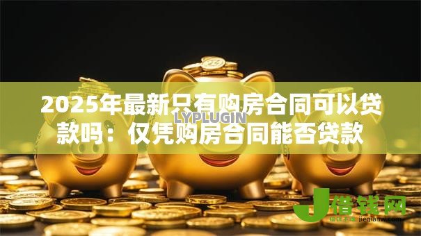 2025年最新只有购房合同可以贷款吗：仅凭购房合同能否贷款