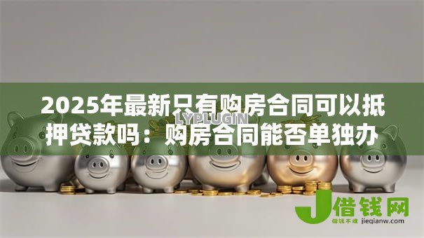 2025年最新只有购房合同可以抵押贷款吗:购房合同能否单独办理抵押贷款 2025年最新只有购房合同可以抵押贷款吗:购房合同能否单独办理抵押贷款