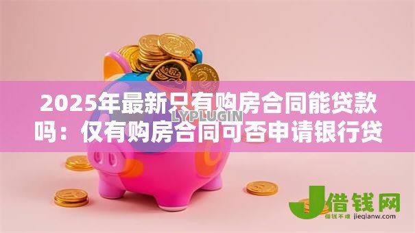 2025年最新只有购房合同能贷款吗:仅有购房合同可否申请银行贷款 2025年最新只有购房合同能贷款吗:仅有购房合同可否申请银行贷款