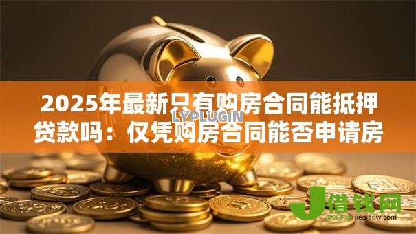 2025年最新只有购房合同能抵押贷款吗:仅凭购房合同能否申请房屋抵押贷款 2025年最新只有购房合同能抵押贷款吗:仅凭购房合同能否申请房屋抵押贷款