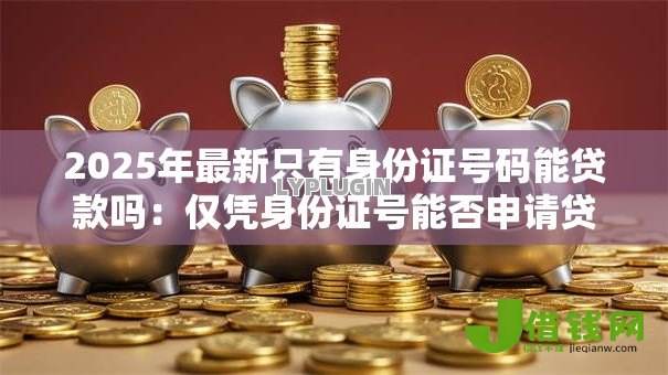 2025年最新只有身份证号码能贷款吗:仅凭身份证号能否申请贷款 2025年最新只有身份证号码能贷款吗:仅凭身份证号能否申请贷款