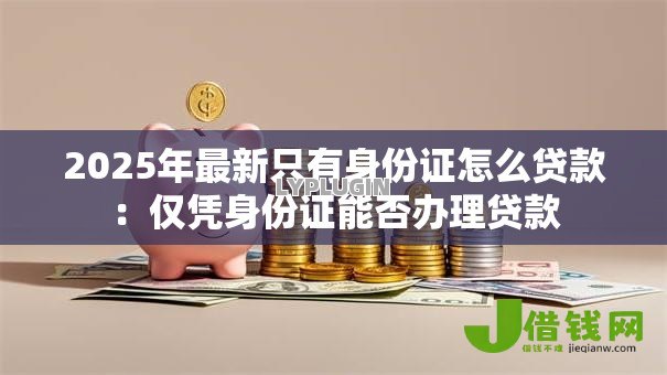2025年最新只有身份证怎么贷款:仅凭身份证能否办理贷款 2025年最新只有身份证怎么贷款:仅凭身份证能否办理贷款