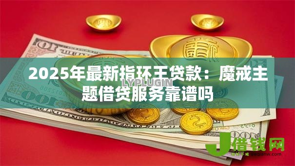 2025年最新指环王贷款:魔戒主题借贷服务靠谱吗 2025年最新指环王贷款:魔戒主题借贷服务靠谱吗