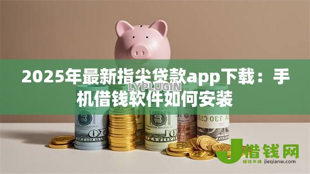 2025年最新指尖贷款app下载:手机借钱软件如何安装 2025年最新指尖贷款app下载:手机借钱软件如何安装