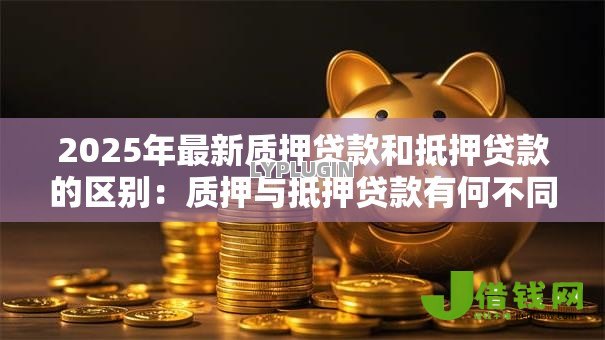 2025年最新质押贷款和抵押贷款的区别:质押与抵押贷款有何不同 2025年最新质押贷款和抵押贷款的区别:质押与抵押贷款有何不同
