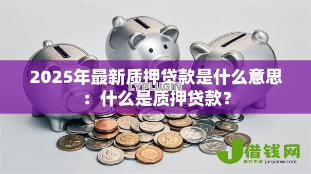 2025年最新质押贷款是什么意思:什么是质押贷款? 2025年最新质押贷款是什么意思:什么是质押贷款?