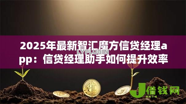 2025年最新智汇魔方信贷经理app:信贷经理助手如何提升效率 2025年最新智汇魔方信贷经理app:信贷经理助手如何提升效率