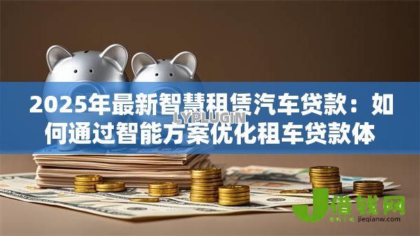 2025年最新智慧租赁汽车贷款:如何通过智能方案优化租车贷款体验 2025年最新智慧租赁汽车贷款:如何通过智能方案优化租车贷款体验