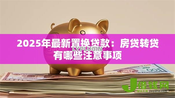 2025年最新置换贷款：房贷转贷有哪些注意事项