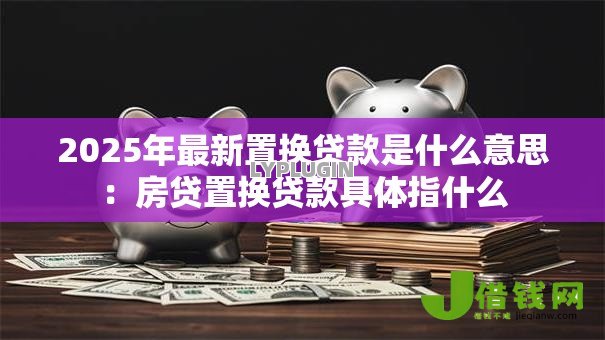 2025年最新置换贷款是什么意思：房贷置换贷款具体指什么