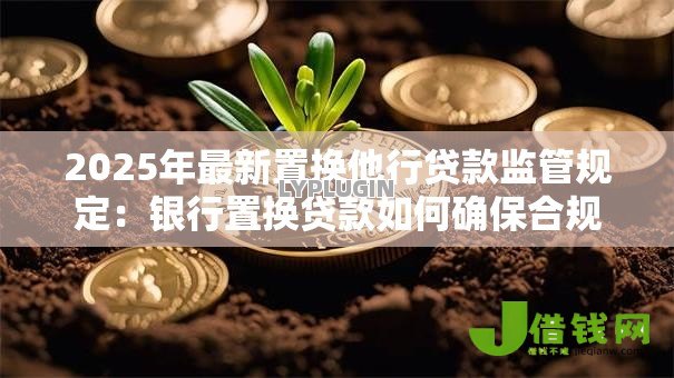 2025年最新置换他行贷款监管规定：银行置换贷款如何确保合规性
