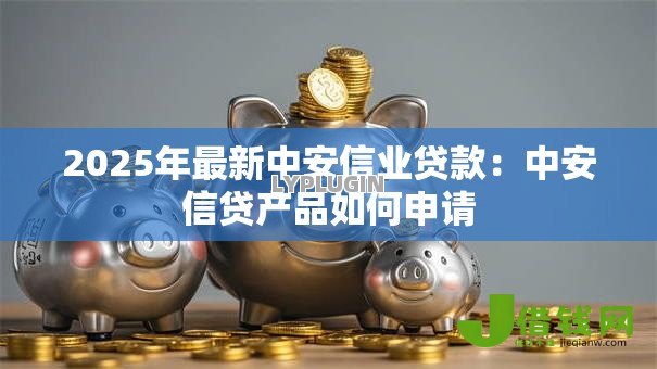 2025年最新中安信业贷款：中安信贷产品如何申请