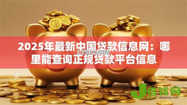 2025年最新中国贷款信息网:哪里能查询正规贷款平台信息 2025年最新中国贷款信息网:哪里能查询正规贷款平台信息