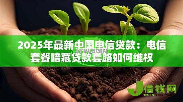2025年最新中国电信贷款:电信套餐暗藏贷款套路如何维权 2025年最新中国电信贷款:电信套餐暗藏贷款套路如何维权