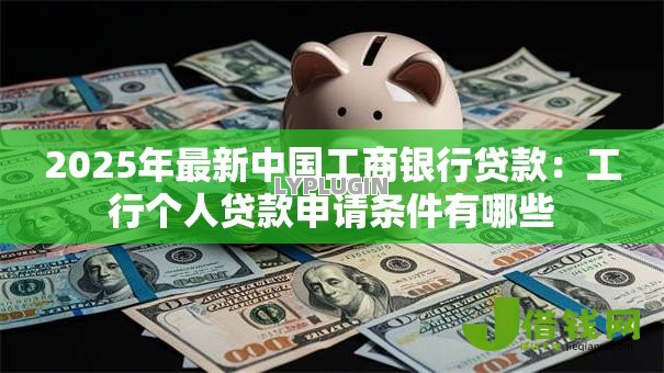 2025年最新中国工商银行贷款：工行个人贷款申请条件有哪些