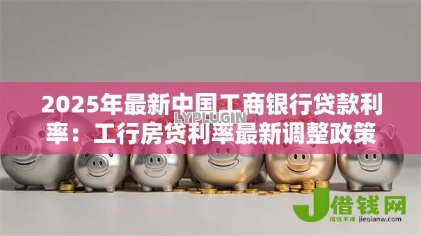 2025年最新中国工商银行贷款利率:工行房贷利率最新调整政策 2025年最新中国工商银行贷款利率:工行房贷利率最新调整政策