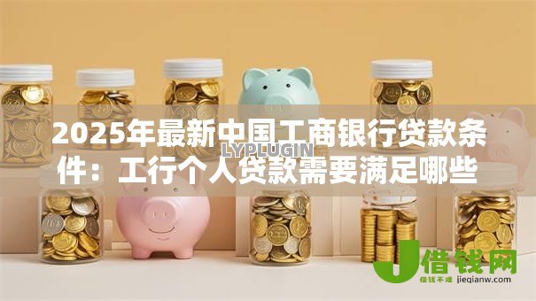 2025年最新中国工商银行贷款条件：工行个人贷款需要满足哪些要求