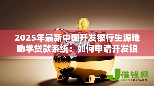 2025年最新中国开发银行生源地助学贷款系统:如何申请开发银行生源地助学贷款 2025年最新中国开发银行生源地助学贷款系统:如何申请开发银行生源地助学贷款