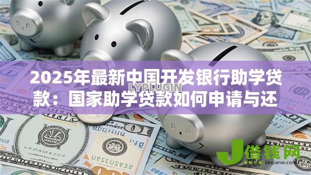 2025年最新中国开发银行助学贷款:国家助学贷款如何申请与还款 2025年最新中国开发银行助学贷款:国家助学贷款如何申请与还款