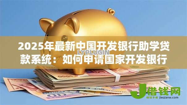 2025年最新中国开发银行助学贷款系统:如何申请国家开发银行助学贷款 2025年最新中国开发银行助学贷款系统:如何申请国家开发银行助学贷款