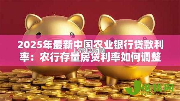 2025年最新中国农业银行贷款利率:农行存量房贷利率如何调整 2025年最新中国农业银行贷款利率:农行存量房贷利率如何调整