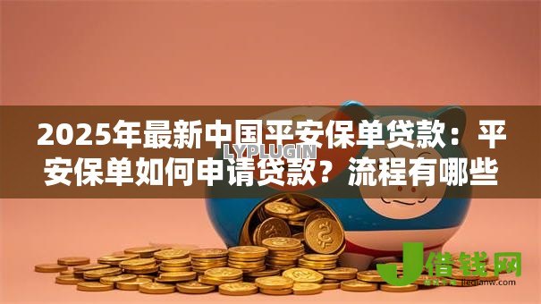 2025年最新中国平安保单贷款:平安保单如何申请贷款?流程有哪些? 2025年最新中国平安保单贷款:平安保单如何申请贷款?流程有哪些?