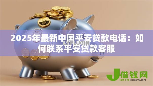 2025年最新中国平安贷款电话:如何联系平安贷款客服 2025年最新中国平安贷款电话:如何联系平安贷款客服