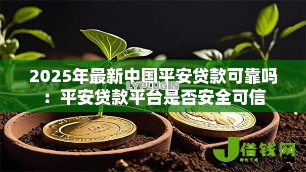 2025年最新中国平安贷款可靠吗:平安贷款平台是否安全可信 2025年最新中国平安贷款可靠吗:平安贷款平台是否安全可信