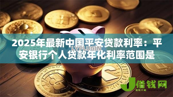 2025年最新中国平安贷款利率:平安银行个人贷款年化利率范围是多少 2025年最新中国平安贷款利率:平安银行个人贷款年化利率范围是多少