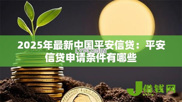 2025年最新中国平安信贷：平安信贷申请条件有哪些