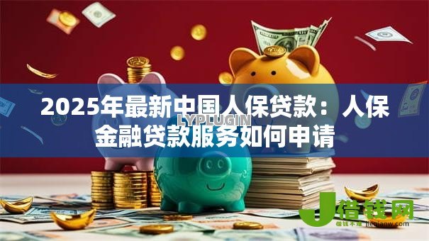 2025年最新中国人保贷款:人保金融贷款服务如何申请 2025年最新中国人保贷款:人保金融贷款服务如何申请