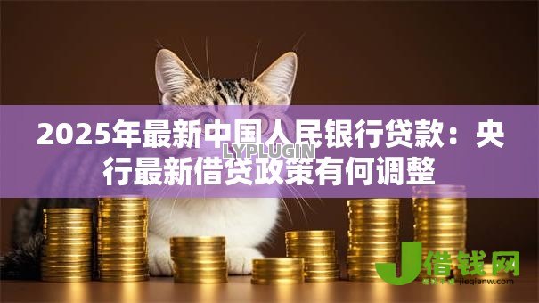 2025年最新中国人民银行贷款:央行最新借贷政策有何调整 2025年最新中国人民银行贷款:央行最新借贷政策有何调整