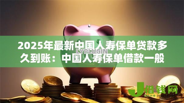2025年最新中国人寿保单贷款多久到账:中国人寿保单借款一般多久到账 2025年最新中国人寿保单贷款多久到账:中国人寿保单借款一般多久到账
