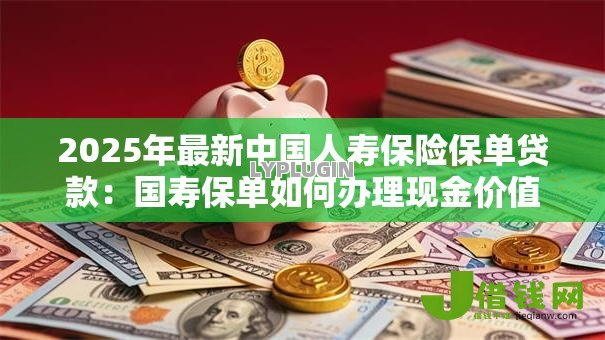 2025年最新中国人寿保险保单贷款:国寿保单如何办理现金价值借贷 2025年最新中国人寿保险保单贷款:国寿保单如何办理现金价值借贷