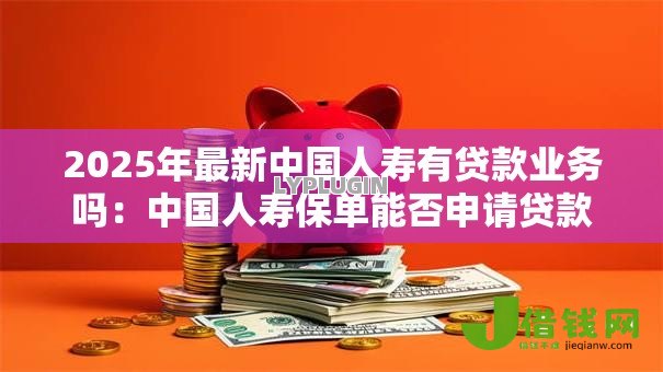 2025年最新中国人寿有贷款业务吗:中国人寿保单能否申请贷款 2025年最新中国人寿有贷款业务吗:中国人寿保单能否申请贷款