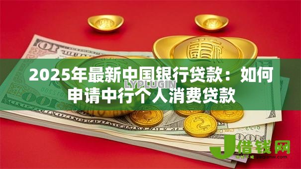 2025年最新中国银行贷款:如何申请中行个人消费贷款 2025年最新中国银行贷款:如何申请中行个人消费贷款