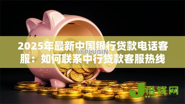 2025年最新中国银行贷款电话客服:如何联系中行贷款客服热线 2025年最新中国银行贷款电话客服:如何联系中行贷款客服热线
