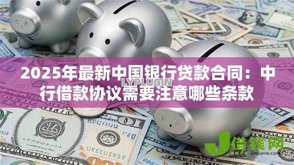 2025年最新中国银行贷款合同:中行借款协议需要注意哪些条款 2025年最新中国银行贷款合同:中行借款协议需要注意哪些条款