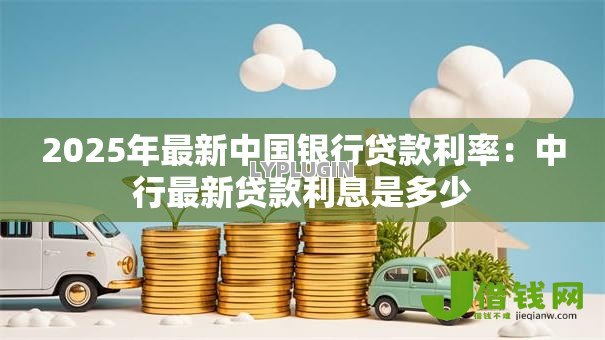2025年最新中国银行贷款利率:中行最新贷款利息是多少 2025年最新中国银行贷款利率:中行最新贷款利息是多少