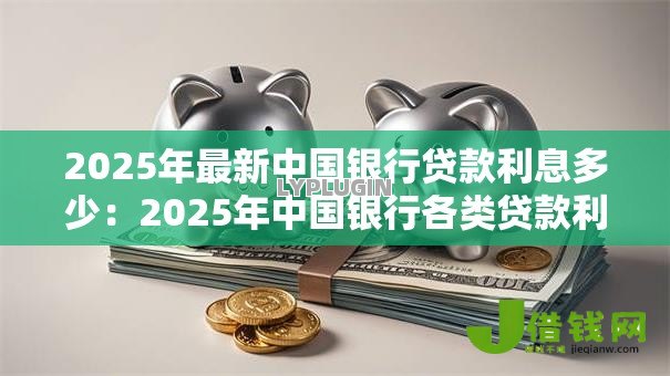 2025年最新中国银行贷款利息多少:2025年中国银行各类贷款利率详情 2025年最新中国银行贷款利息多少:2025年中国银行各类贷款利率详情