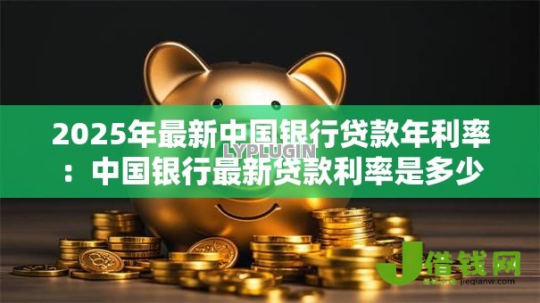 2025年最新中国银行贷款年利率:中国银行最新贷款利率是多少 2025年最新中国银行贷款年利率:中国银行最新贷款利率是多少