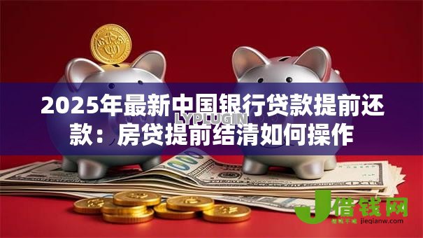 2025年最新中国银行贷款提前还款：房贷提前结清如何操作